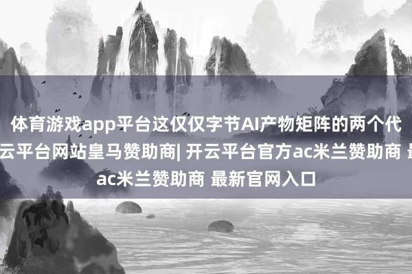 体育游戏app平台这仅仅字节AI产物矩阵的两个代表性诓骗-开云平台网站皇马赞助商| 开云平台官方ac米兰赞助商 最新官网入口