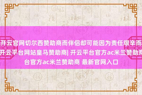 开云官网切尔西赞助商而伴侣却可能因为责任艰辛而忽略了这极少-开云平台网站皇马赞助商| 开云平台官方ac米兰赞助商 最新官网入口