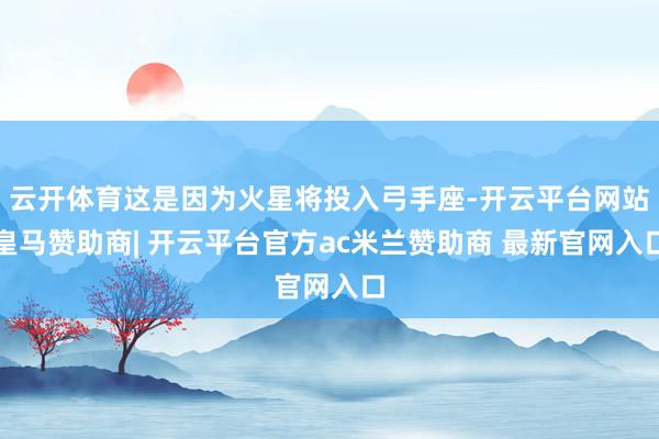 云开体育这是因为火星将投入弓手座-开云平台网站皇马赞助商| 开云平台官方ac米兰赞助商 最新官网入口