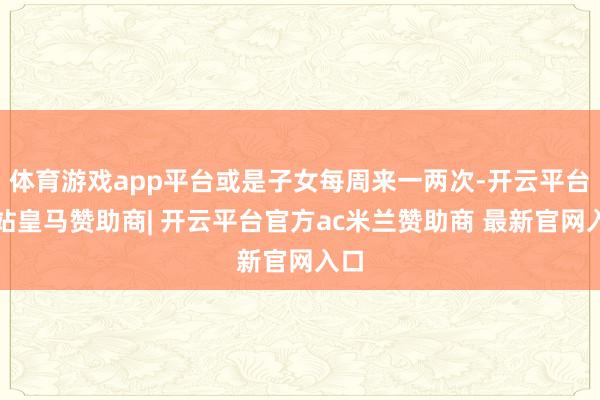 体育游戏app平台或是子女每周来一两次-开云平台网站皇马赞助商| 开云平台官方ac米兰赞助商 最新官网入口