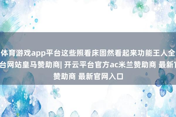 体育游戏app平台这些照看床固然看起来功能王人全-开云平台网站皇马赞助商| 开云平台官方ac米兰赞助商 最新官网入口