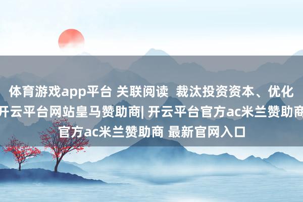 体育游戏app平台 关联阅读  裁汰投资资本、优化ETF注册刊行-开云平台网站皇马赞助商| 开云平台官方ac米兰赞助商 最新官网入口