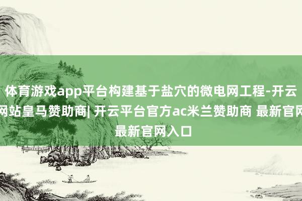 体育游戏app平台构建基于盐穴的微电网工程-开云平台网站皇马赞助商| 开云平台官方ac米兰赞助商 最新官网入口
