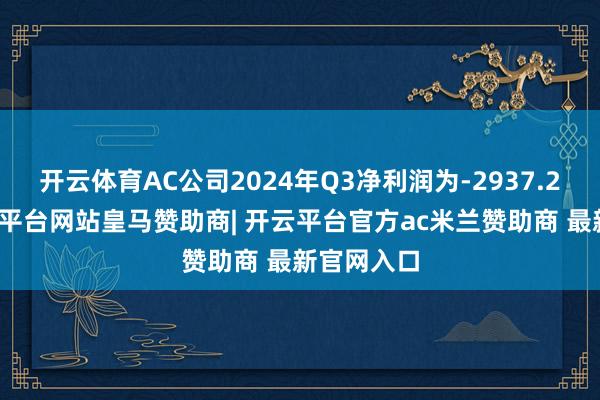 开云体育AC公司2024年Q3净利润为-2937.2万元-开云平台网站皇马赞助商| 开云平台官方ac米兰赞助商 最新官网入口