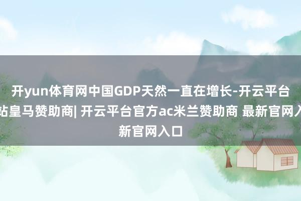 开yun体育网中国GDP天然一直在增长-开云平台网站皇马赞助商| 开云平台官方ac米兰赞助商 最新官网入口