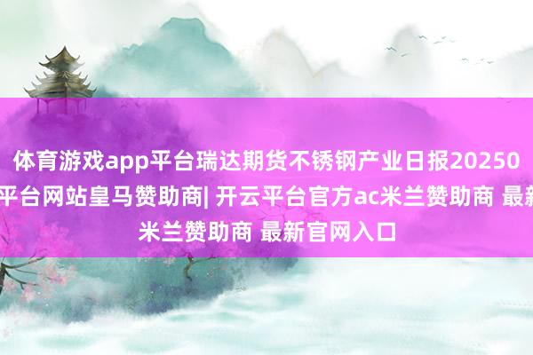 体育游戏app平台瑞达期货不锈钢产业日报20250310-开云平台网站皇马赞助商| 开云平台官方ac米兰赞助商 最新官网入口