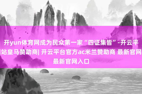 开yun体育网成为民众第一家“四证集皆”-开云平台网站皇马赞助商| 开云平台官方ac米兰赞助商 最新官网入口