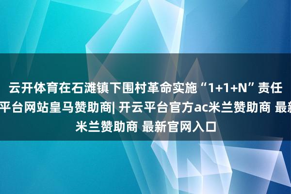 云开体育在石滩镇下围村革命实施“1+1+N”责任机制-开云平台网站皇马赞助商| 开云平台官方ac米兰赞助商 最新官网入口