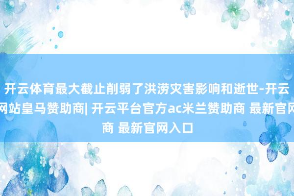 开云体育最大截止削弱了洪涝灾害影响和逝世-开云平台网站皇马赞助商| 开云平台官方ac米兰赞助商 最新官网入口