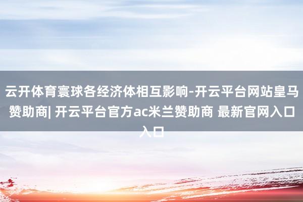 云开体育寰球各经济体相互影响-开云平台网站皇马赞助商| 开云平台官方ac米兰赞助商 最新官网入口