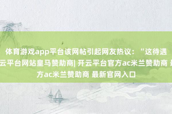 体育游戏app平台该网帖引起网友热议：“这待遇挺可以的-开云平台网站皇马赞助商| 开云平台官方ac米兰赞助商 最新官网入口