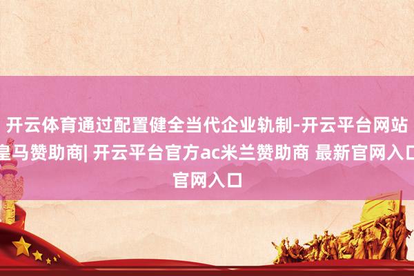 开云体育通过配置健全当代企业轨制-开云平台网站皇马赞助商| 开云平台官方ac米兰赞助商 最新官网入口