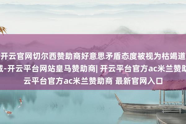 开云官网切尔西赞助商好意思矛盾态度被视为枯竭道判的严肃性和忠诚-开云平台网站皇马赞助商| 开云平台官方ac米兰赞助商 最新官网入口