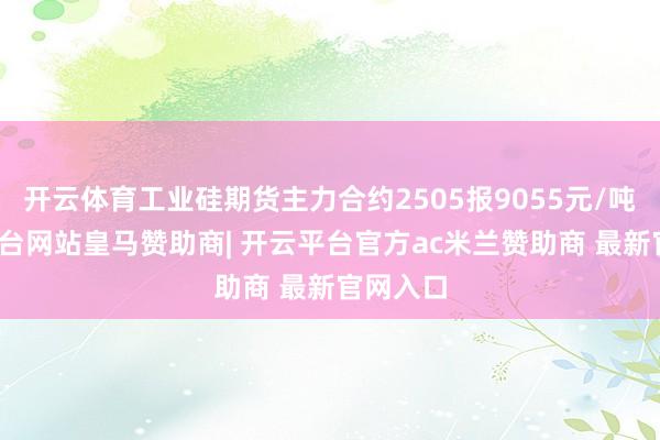 开云体育工业硅期货主力合约2505报9055元/吨-开云平台网站皇马赞助商| 开云平台官方ac米兰赞助商 最新官网入口