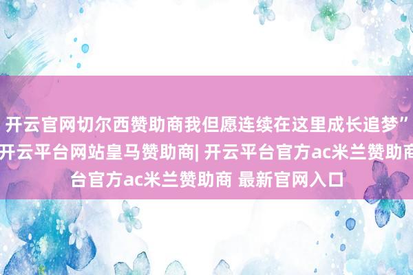 开云官网切尔西赞助商我但愿连续在这里成长追梦”西港特区一角-开云平台网站皇马赞助商| 开云平台官方ac米兰赞助商 最新官网入口