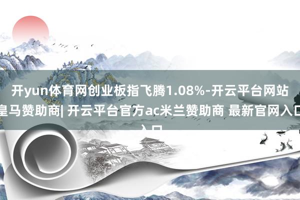 开yun体育网创业板指飞腾1.08%-开云平台网站皇马赞助商| 开云平台官方ac米兰赞助商 最新官网入口