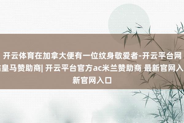 开云体育在加拿大便有一位纹身敬爱者-开云平台网站皇马赞助商| 开云平台官方ac米兰赞助商 最新官网入口