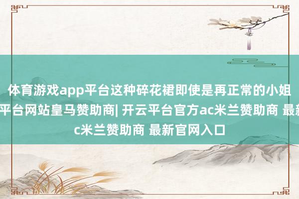 体育游戏app平台这种碎花裙即使是再正常的小姐穿上-开云平台网站皇马赞助商| 开云平台官方ac米兰赞助商 最新官网入口