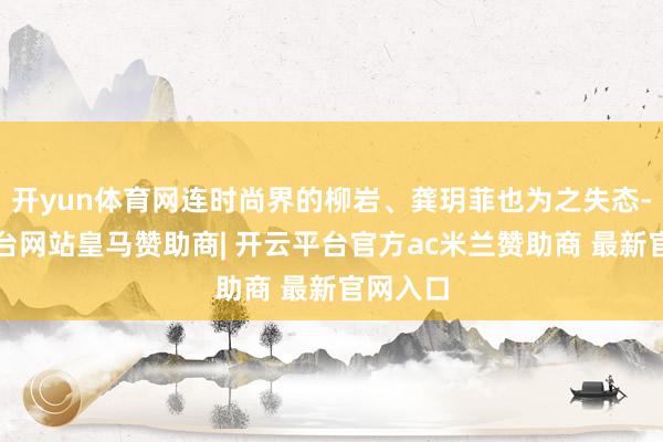 开yun体育网连时尚界的柳岩、龚玥菲也为之失态-开云平台网站皇马赞助商| 开云平台官方ac米兰赞助商 最新官网入口