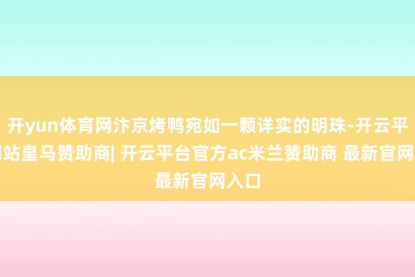 开yun体育网汴京烤鸭宛如一颗详实的明珠-开云平台网站皇马赞助商| 开云平台官方ac米兰赞助商 最新官网入口