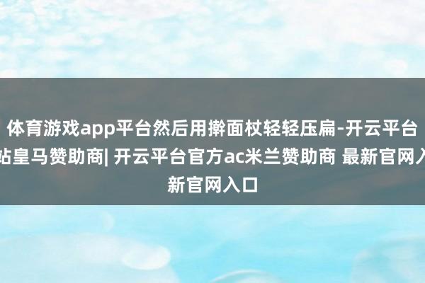 体育游戏app平台然后用擀面杖轻轻压扁-开云平台网站皇马赞助商| 开云平台官方ac米兰赞助商 最新官网入口