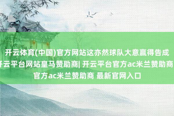 开云体育(中国)官方网站这亦然球队大意赢得告成的要害要素-开云平台网站皇马赞助商| 开云平台官方ac米兰赞助商 最新官网入口
