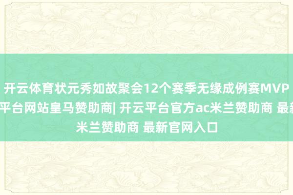 开云体育状元秀如故聚会12个赛季无缘成例赛MVP盛誉-开云平台网站皇马赞助商| 开云平台官方ac米兰赞助商 最新官网入口