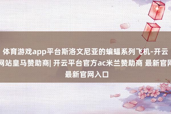 体育游戏app平台斯洛文尼亚的蝙蝠系列飞机-开云平台网站皇马赞助商| 开云平台官方ac米兰赞助商 最新官网入口