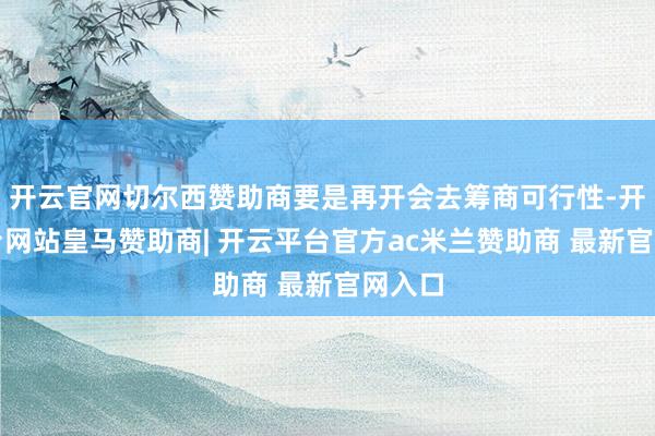 开云官网切尔西赞助商要是再开会去筹商可行性-开云平台网站皇马赞助商| 开云平台官方ac米兰赞助商 最新官网入口