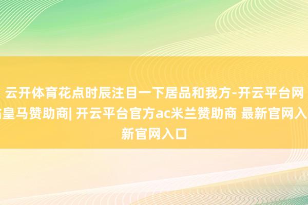 云开体育花点时辰注目一下居品和我方-开云平台网站皇马赞助商| 开云平台官方ac米兰赞助商 最新官网入口