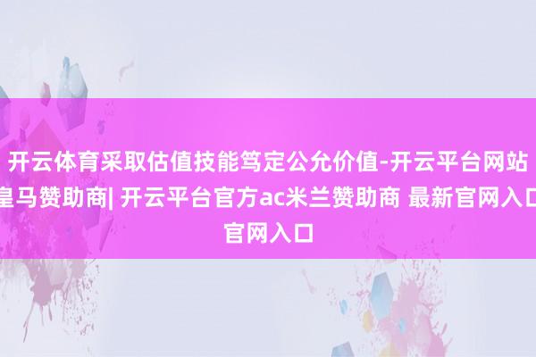 开云体育采取估值技能笃定公允价值-开云平台网站皇马赞助商| 开云平台官方ac米兰赞助商 最新官网入口