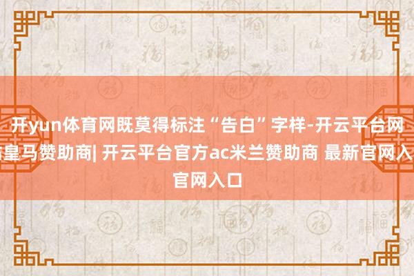 开yun体育网既莫得标注“告白”字样-开云平台网站皇马赞助商| 开云平台官方ac米兰赞助商 最新官网入口