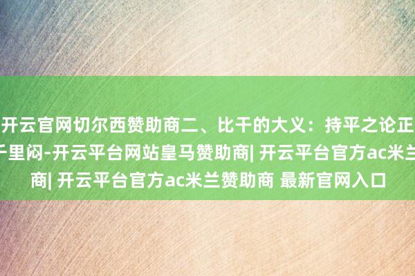 开云官网切尔西赞助商二、比干的大义：持平之论正殿内的腻烦骤然更加千里闷-开云平台网站皇马赞助商| 开云平台官方ac米兰赞助商 最新官网入口