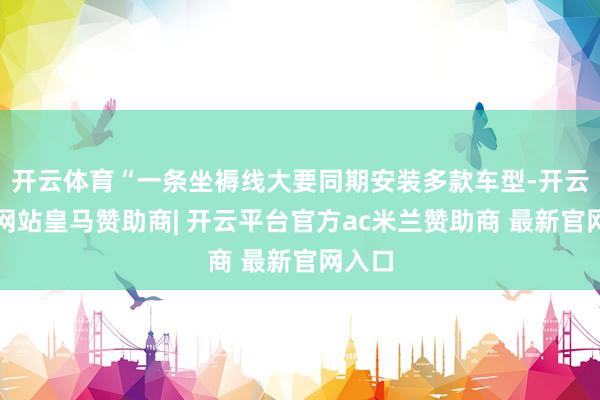 开云体育“一条坐褥线大要同期安装多款车型-开云平台网站皇马赞助商| 开云平台官方ac米兰赞助商 最新官网入口