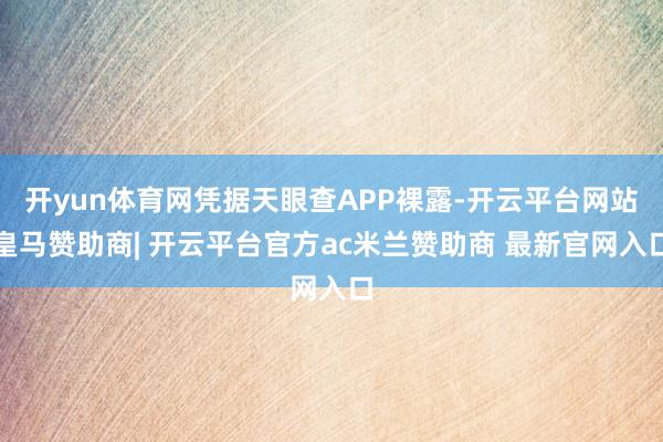 开yun体育网凭据天眼查APP裸露-开云平台网站皇马赞助商| 开云平台官方ac米兰赞助商 最新官网入口
