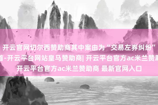 开云官网切尔西赞助商其中案由为“交易左券纠纷”的公告以13则居首-开云平台网站皇马赞助商| 开云平台官方ac米兰赞助商 最新官网入口
