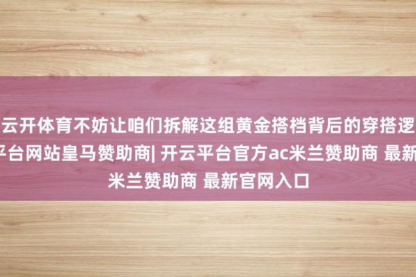 云开体育不妨让咱们拆解这组黄金搭档背后的穿搭逻辑-开云平台网站皇马赞助商| 开云平台官方ac米兰赞助商 最新官网入口