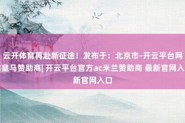 云开体育再赴新征途！发布于：北京市-开云平台网站皇马赞助商| 开云平台官方ac米兰赞助商 最新官网入口