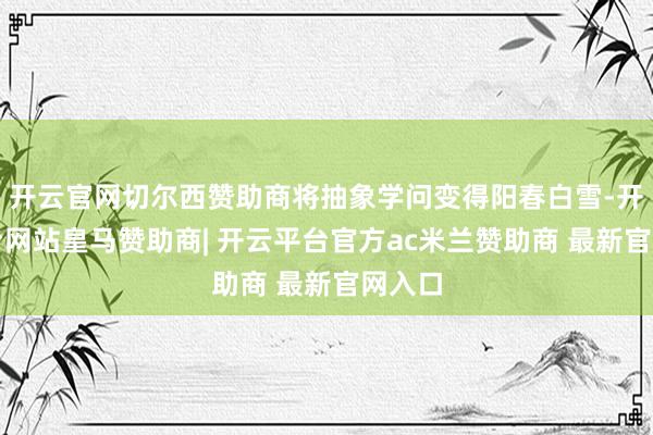 开云官网切尔西赞助商将抽象学问变得阳春白雪-开云平台网站皇马赞助商| 开云平台官方ac米兰赞助商 最新官网入口