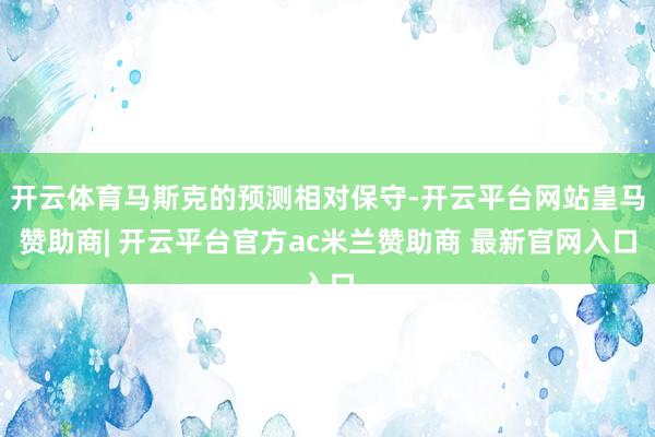 开云体育马斯克的预测相对保守-开云平台网站皇马赞助商| 开云平台官方ac米兰赞助商 最新官网入口