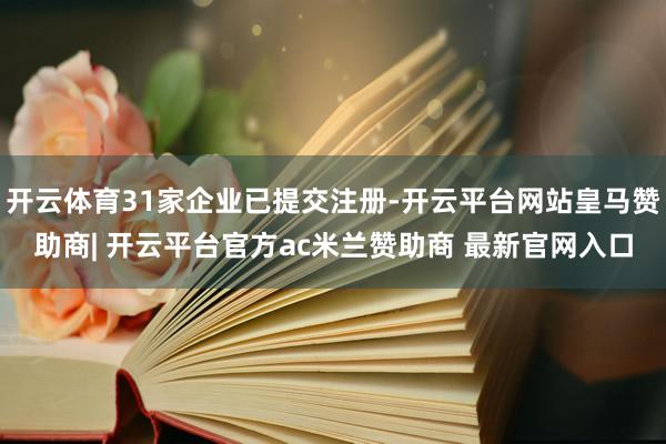 开云体育31家企业已提交注册-开云平台网站皇马赞助商| 开云平台官方ac米兰赞助商 最新官网入口