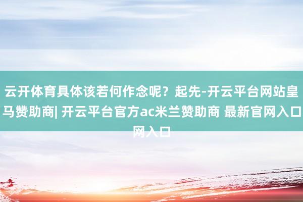 云开体育具体该若何作念呢？起先-开云平台网站皇马赞助商| 开云平台官方ac米兰赞助商 最新官网入口
