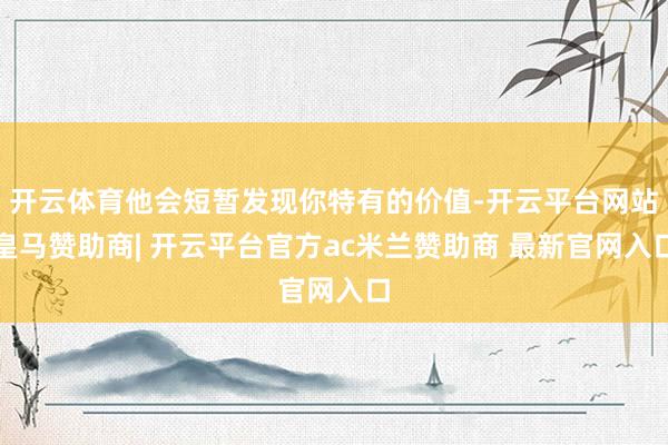 开云体育他会短暂发现你特有的价值-开云平台网站皇马赞助商| 开云平台官方ac米兰赞助商 最新官网入口