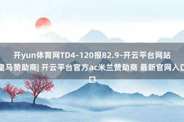 开yun体育网TD4-120报82.9-开云平台网站皇马赞助商| 开云平台官方ac米兰赞助商 最新官网入口
