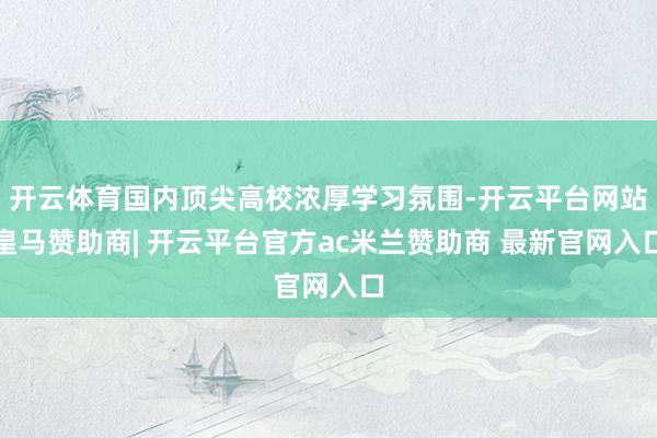 开云体育国内顶尖高校浓厚学习氛围-开云平台网站皇马赞助商| 开云平台官方ac米兰赞助商 最新官网入口