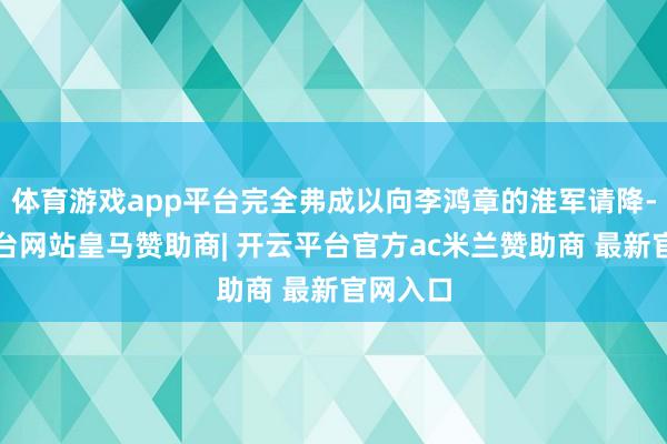 体育游戏app平台完全弗成以向李鸿章的淮军请降-开云平台网站皇马赞助商| 开云平台官方ac米兰赞助商 最新官网入口