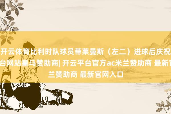 开云体育比利时队球员蒂莱曼斯（左二）进球后庆祝-开云平台网站皇马赞助商| 开云平台官方ac米兰赞助商 最新官网入口