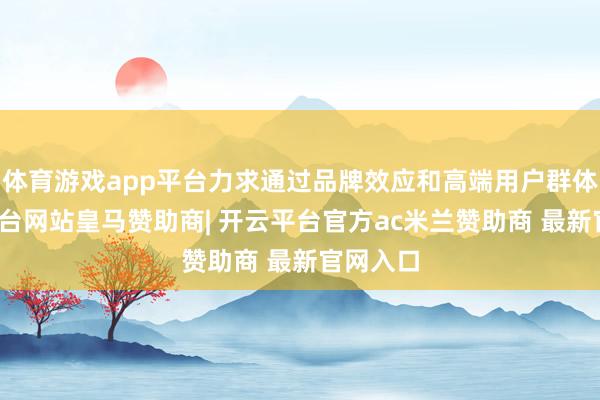体育游戏app平台力求通过品牌效应和高端用户群体-开云平台网站皇马赞助商| 开云平台官方ac米兰赞助商 最新官网入口