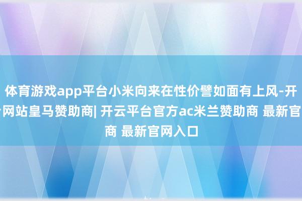 体育游戏app平台小米向来在性价譬如面有上风-开云平台网站皇马赞助商| 开云平台官方ac米兰赞助商 最新官网入口