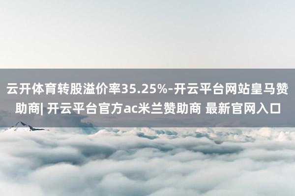 云开体育转股溢价率35.25%-开云平台网站皇马赞助商| 开云平台官方ac米兰赞助商 最新官网入口